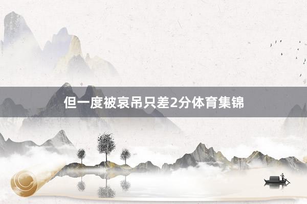 但一度被哀吊只差2分体育集锦