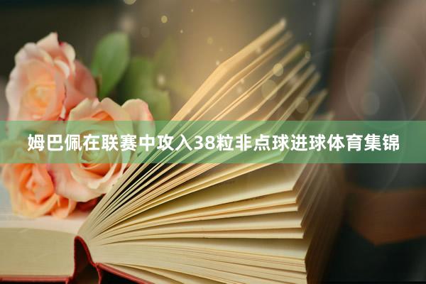 姆巴佩在联赛中攻入38粒非点球进球体育集锦