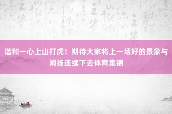 谐和一心上山打虎！期待大家将上一场好的景象与阐扬连续下去体育集锦