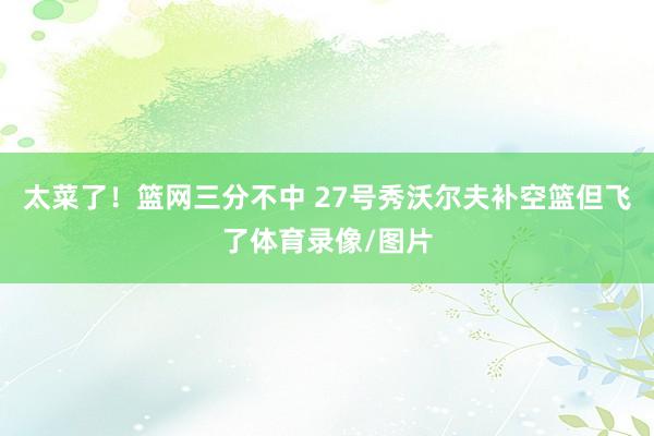 太菜了！篮网三分不中 27号秀沃尔夫补空篮但飞了体育录像/图片