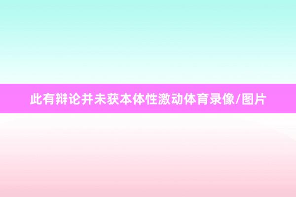 此有辩论并未获本体性激动体育录像/图片
