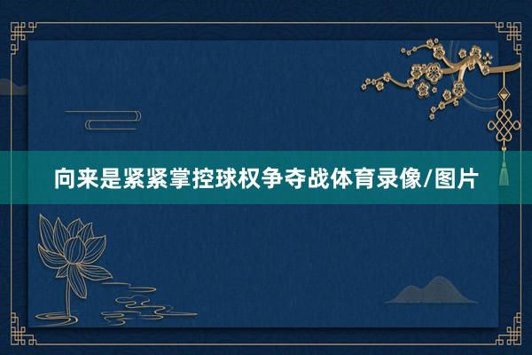 向来是紧紧掌控球权争夺战体育录像/图片
