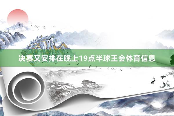 决赛又安排在晚上19点半球王会体育信息