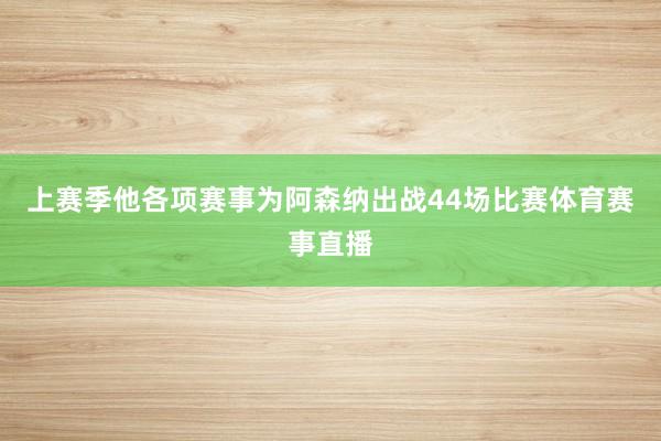 上赛季他各项赛事为阿森纳出战44场比赛体育赛事直播