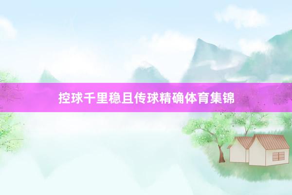 控球千里稳且传球精确体育集锦