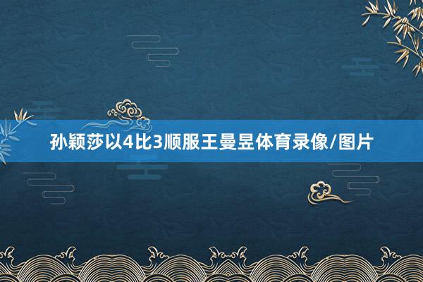 孙颖莎以4比3顺服王曼昱体育录像/图片
