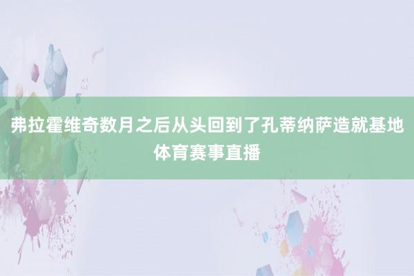 弗拉霍维奇数月之后从头回到了孔蒂纳萨造就基地体育赛事直播