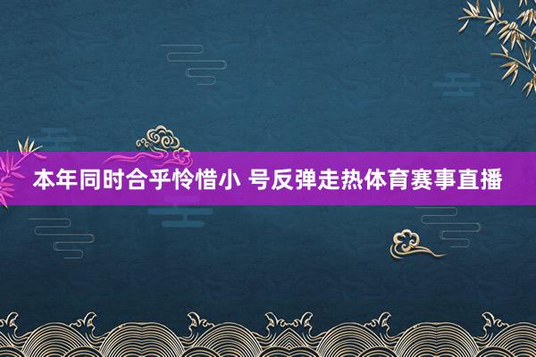 本年同时合乎怜惜小 号反弹走热体育赛事直播