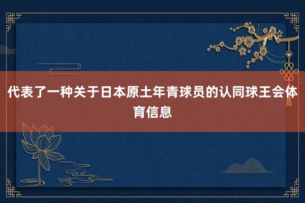 代表了一种关于日本原土年青球员的认同球王会体育信息