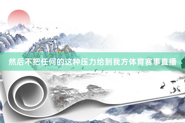 然后不把任何的这种压力给到我方体育赛事直播