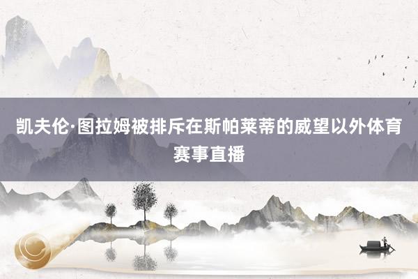 凯夫伦·图拉姆被排斥在斯帕莱蒂的威望以外体育赛事直播