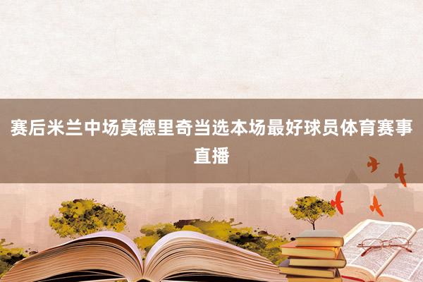 赛后米兰中场莫德里奇当选本场最好球员体育赛事直播
