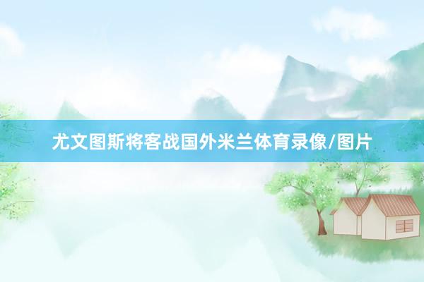 尤文图斯将客战国外米兰体育录像/图片