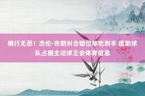 横行无忌！杰伦·布朗纠合错位单吃到手 匡助球队占据主动球王会体育信息