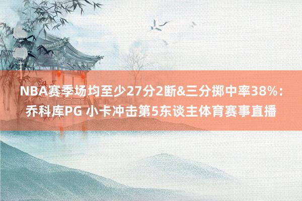 NBA赛季场均至少27分2断&三分掷中率38%：乔科库PG 小卡冲击第5东谈主体育赛事直播