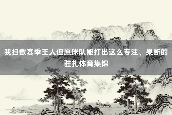 我扫数赛季王人但愿球队能打出这么专注、果断的驻扎体育集锦