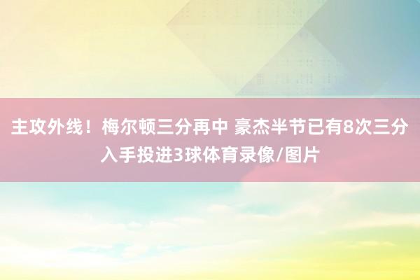 主攻外线！梅尔顿三分再中 豪杰半节已有8次三分入手投进3球体育录像/图片