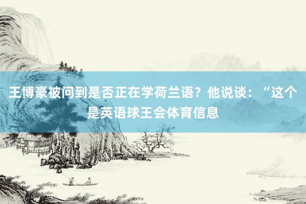 王博豪被问到是否正在学荷兰语？他说谈：“这个是英语球王会体育信息