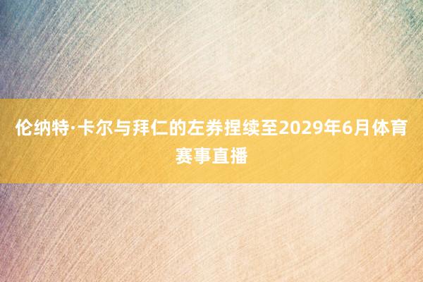 伦纳特·卡尔与拜仁的左券捏续至2029年6月体育赛事直播