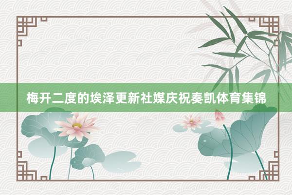 梅开二度的埃泽更新社媒庆祝奏凯体育集锦