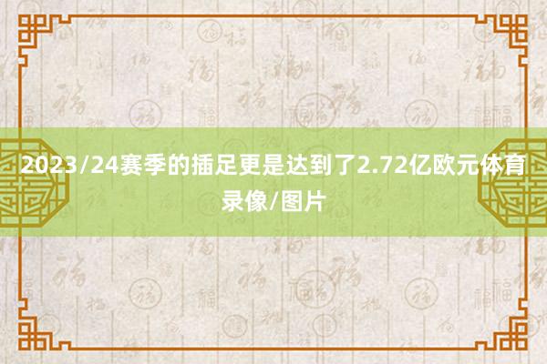 2023/24赛季的插足更是达到了2.72亿欧元体育录像/图片