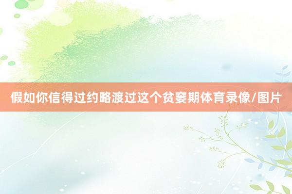 假如你信得过约略渡过这个贫窭期体育录像/图片