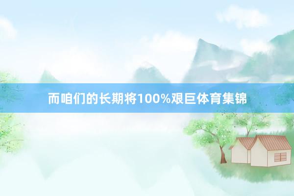 而咱们的长期将100%艰巨体育集锦