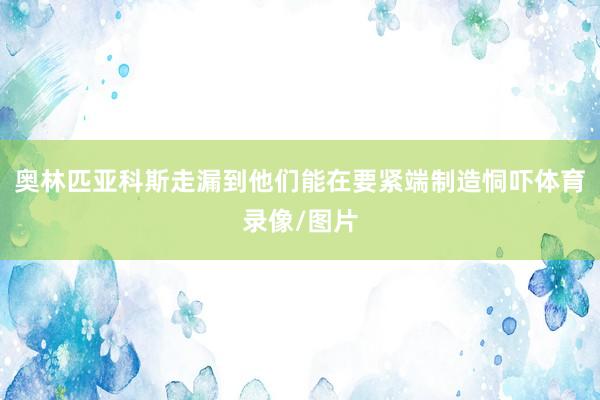 奥林匹亚科斯走漏到他们能在要紧端制造恫吓体育录像/图片