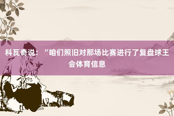 科瓦奇说：“咱们照旧对那场比赛进行了复盘球王会体育信息