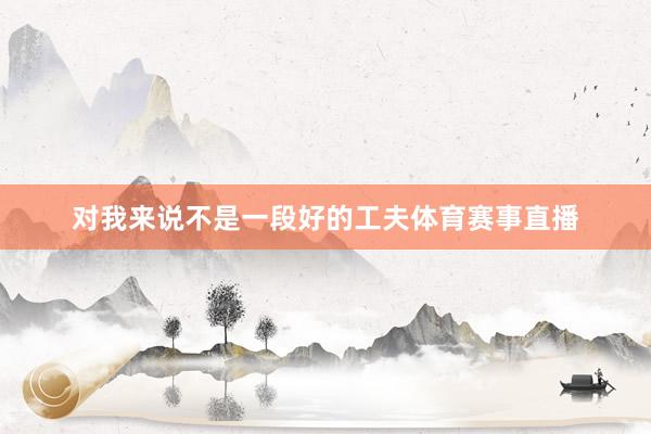 对我来说不是一段好的工夫体育赛事直播