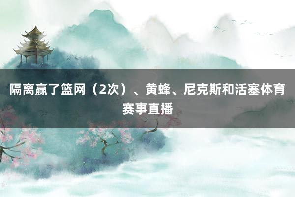 隔离赢了篮网（2次）、黄蜂、尼克斯和活塞体育赛事直播