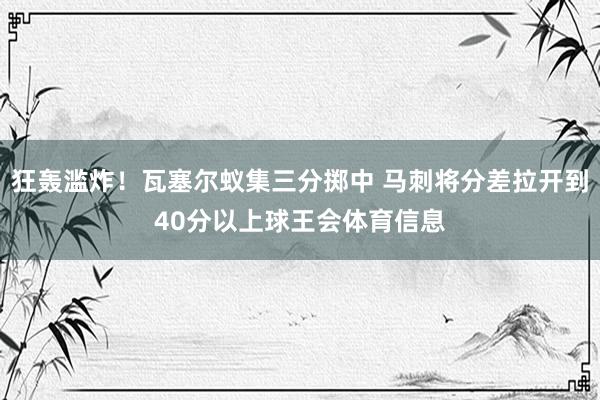 狂轰滥炸！瓦塞尔蚁集三分掷中 马刺将分差拉开到40分以上球王会体育信息