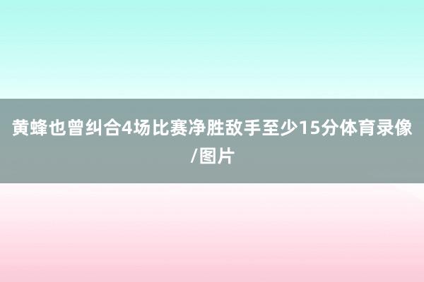 黄蜂也曾纠合4场比赛净胜敌手至少15分体育录像/图片