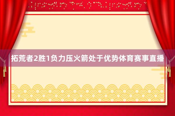 拓荒者2胜1负力压火箭处于优势体育赛事直播