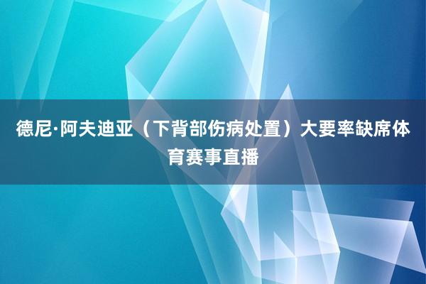 德尼·阿夫迪亚（下背部伤病处置）大要率缺席体育赛事直播
