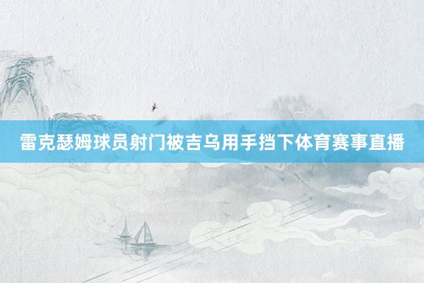 雷克瑟姆球员射门被吉乌用手挡下体育赛事直播