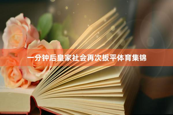 一分钟后皇家社会再次扳平体育集锦