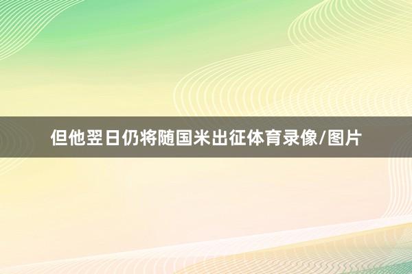 但他翌日仍将随国米出征体育录像/图片