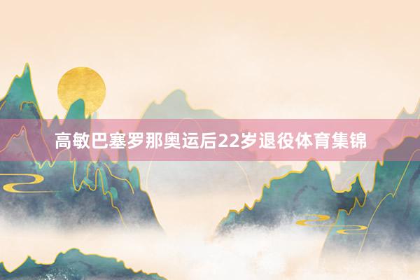 高敏巴塞罗那奥运后22岁退役体育集锦