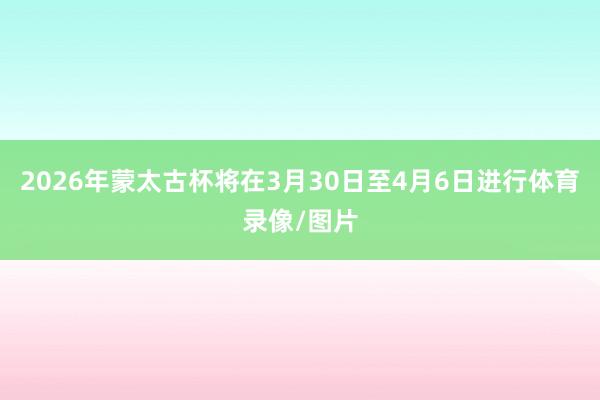 2026年蒙太古杯将在3月30日至4月6日进行体育录像/图片