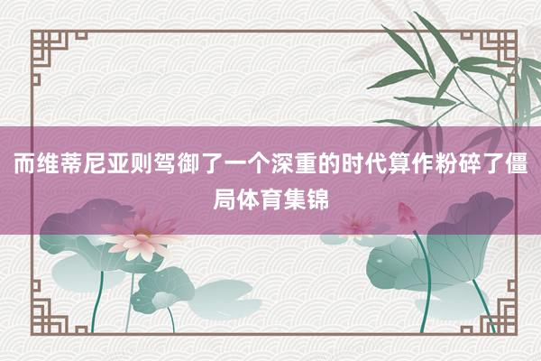而维蒂尼亚则驾御了一个深重的时代算作粉碎了僵局体育集锦