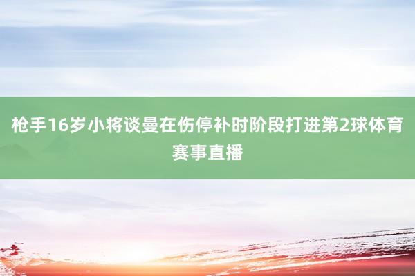 枪手16岁小将谈曼在伤停补时阶段打进第2球体育赛事直播