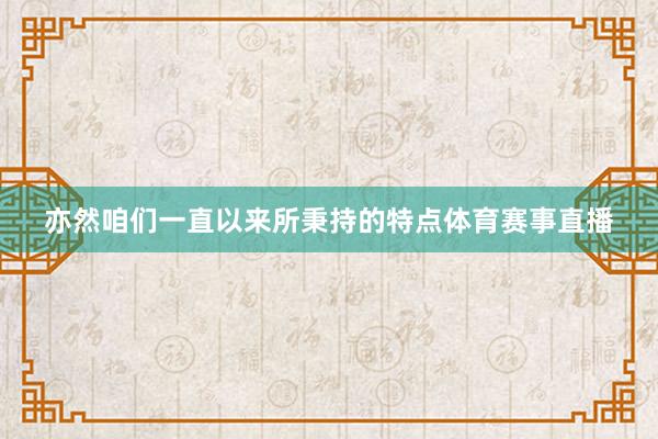 亦然咱们一直以来所秉持的特点体育赛事直播