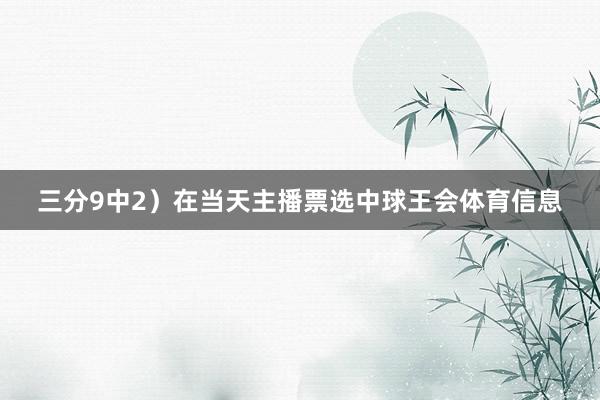 三分9中2）在当天主播票选中球王会体育信息