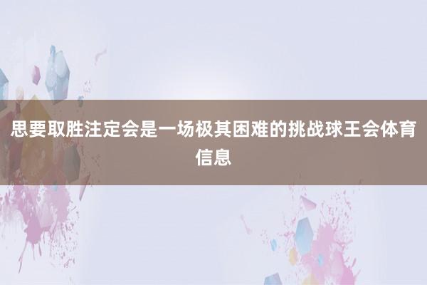 思要取胜注定会是一场极其困难的挑战球王会体育信息