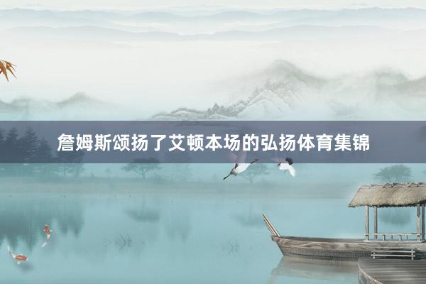 詹姆斯颂扬了艾顿本场的弘扬体育集锦
