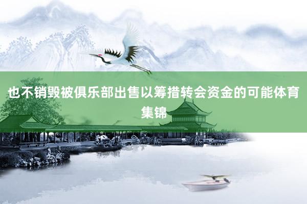 也不销毁被俱乐部出售以筹措转会资金的可能体育集锦