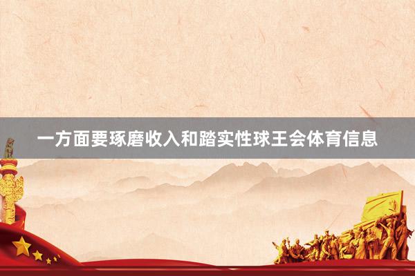 一方面要琢磨收入和踏实性球王会体育信息