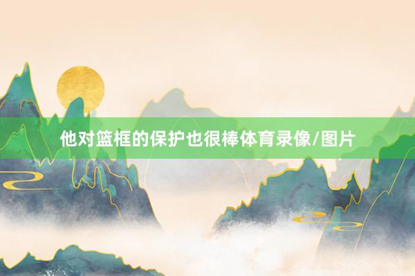 他对篮框的保护也很棒体育录像/图片