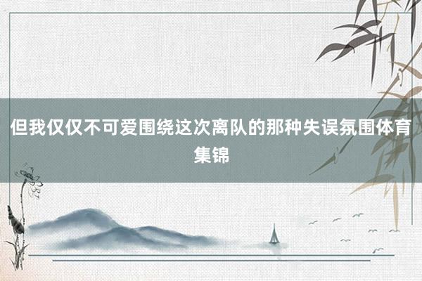 但我仅仅不可爱围绕这次离队的那种失误氛围体育集锦
